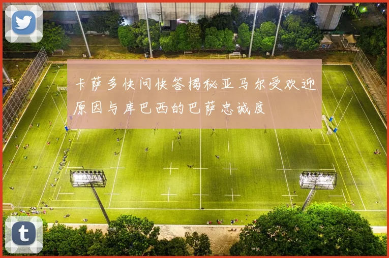 卡萨多快问快答揭秘亚马尔受欢迎原因与库巴西的巴萨忠诚度