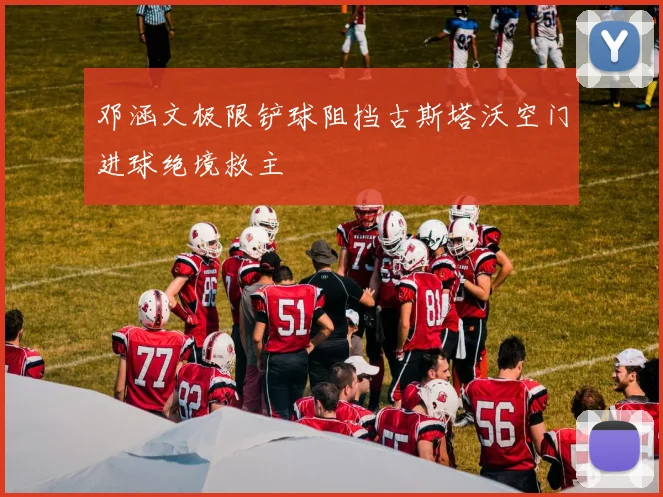 邓涵文极限铲球阻挡古斯塔沃空门进球绝境救主