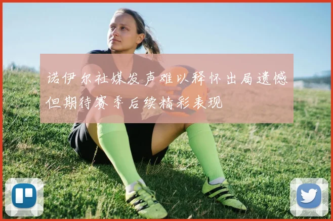 诺伊尔社媒发声难以释怀出局遗憾但期待赛季后续精彩表现