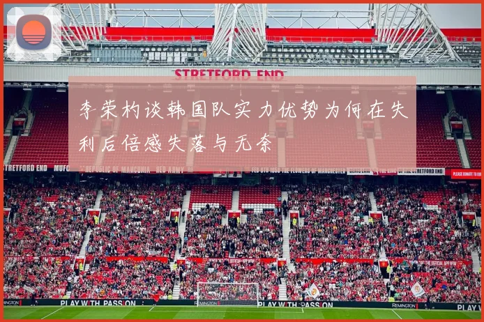 李荣杓谈韩国队实力优势为何在失利后倍感失落与无奈