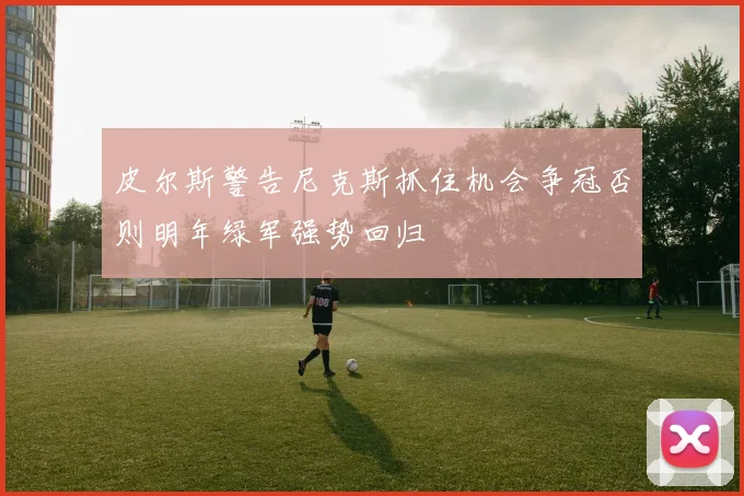 皮尔斯警告尼克斯抓住机会争冠否则明年绿军强势回归