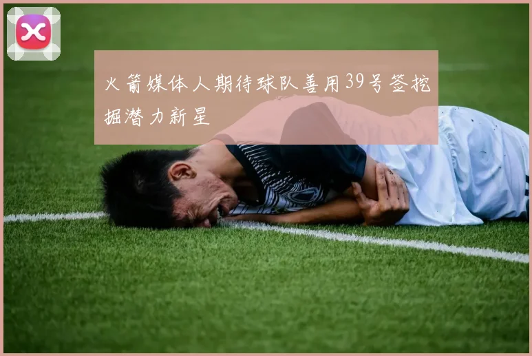 火箭媒体人期待球队善用39号签挖掘潜力新星