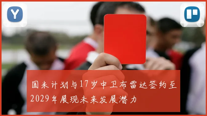国米计划与17岁中卫布雷达签约至2029年展现未来发展潜力