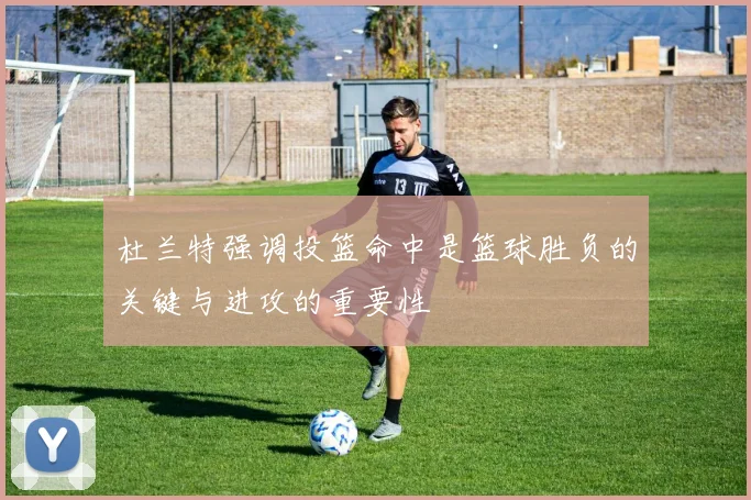杜兰特强调投篮命中是篮球胜负的关键与进攻的重要性