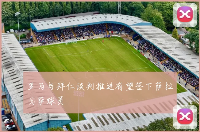 罗马与拜仁谈判推进有望签下萨拉戈萨球员