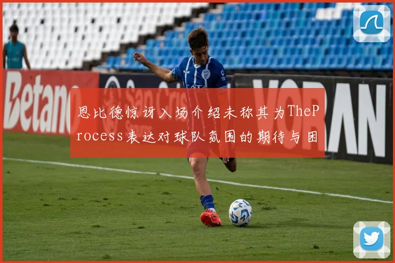 恩比德惊讶入场介绍未称其为TheProcess表达对球队氛围的期待与困惑