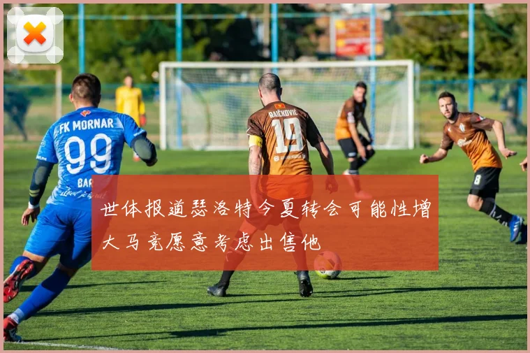 世体报道瑟洛特今夏转会可能性增大马竞愿意考虑出售他