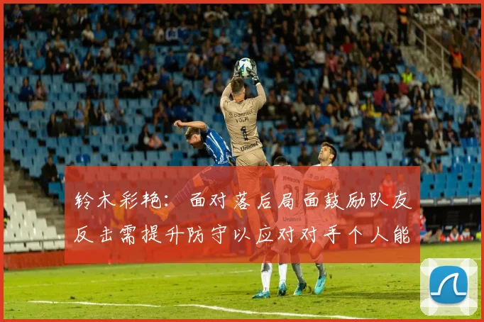 铃木彩艳：面对落后局面鼓励队友反击需提升防守以应对对手个人能力