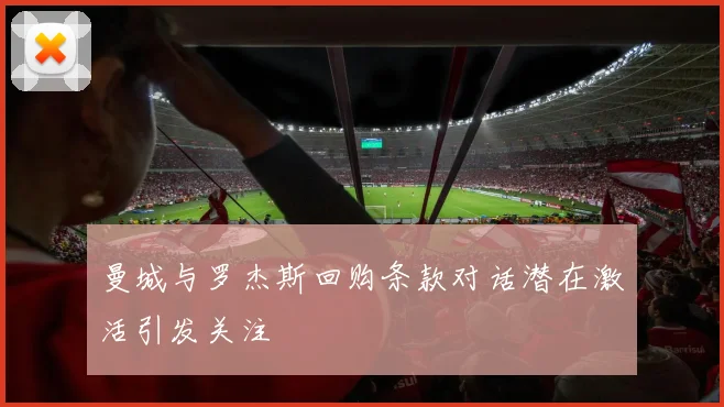 曼城与罗杰斯回购条款对话潜在激活引发关注