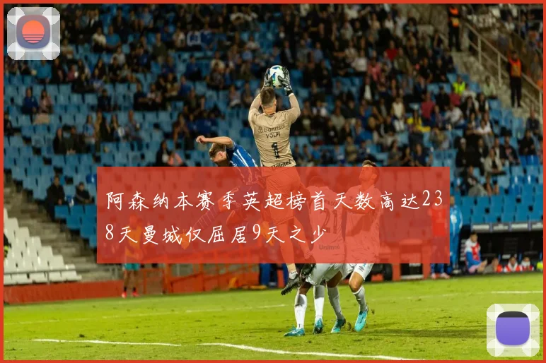 阿森纳本赛季英超榜首天数高达238天曼城仅屈居9天之少