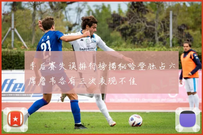 季后赛失误排行榜揭秘哈登独占六席詹韦各有三次表现不佳