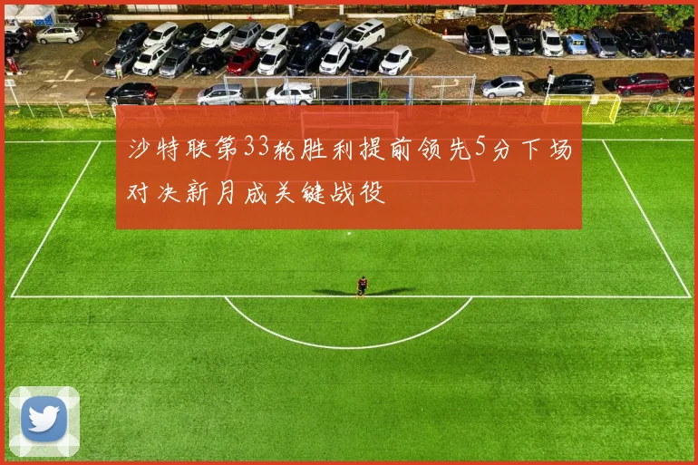沙特联第33轮胜利提前领先5分下场对决新月成关键战役