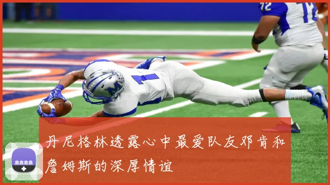 丹尼格林透露心中最爱队友邓肯和詹姆斯的深厚情谊