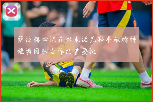 萨拉赫回忆菲尔米诺无私奉献精神强调团队合作的重要性