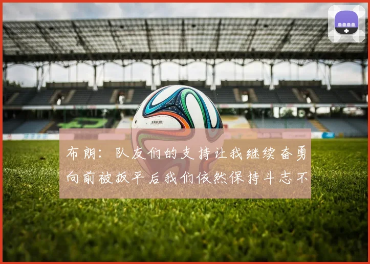 布朗：队友们的支持让我继续奋勇向前被扳平后我们依然保持斗志不言放弃