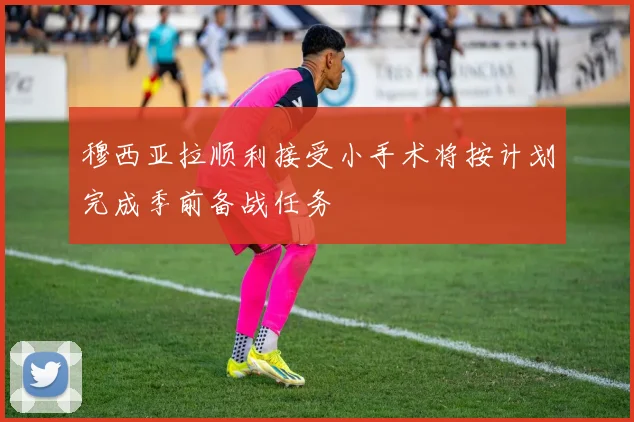 穆西亚拉顺利接受小手术将按计划完成季前备战任务