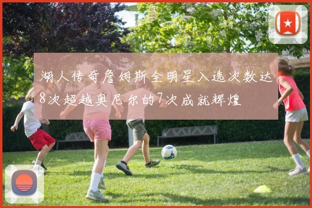 湖人传奇詹姆斯全明星入选次数达8次超越奥尼尔的7次成就辉煌