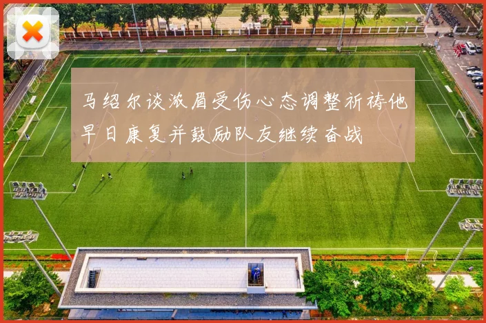 马绍尔谈浓眉受伤心态调整祈祷他早日康复并鼓励队友继续奋战