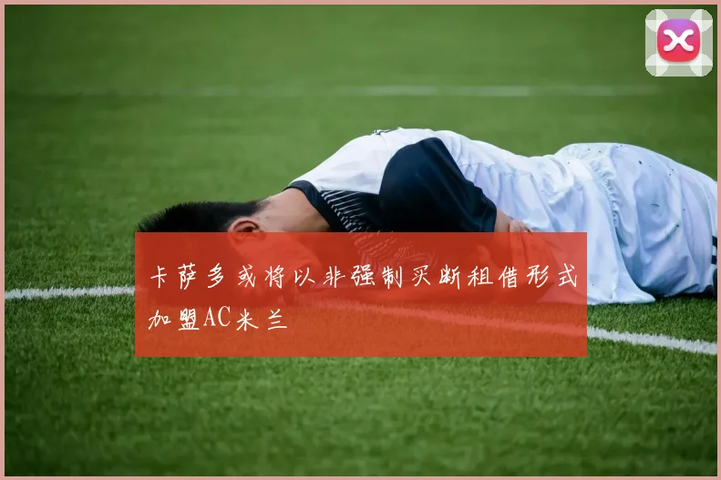 卡萨多或将以非强制买断租借形式加盟AC米兰