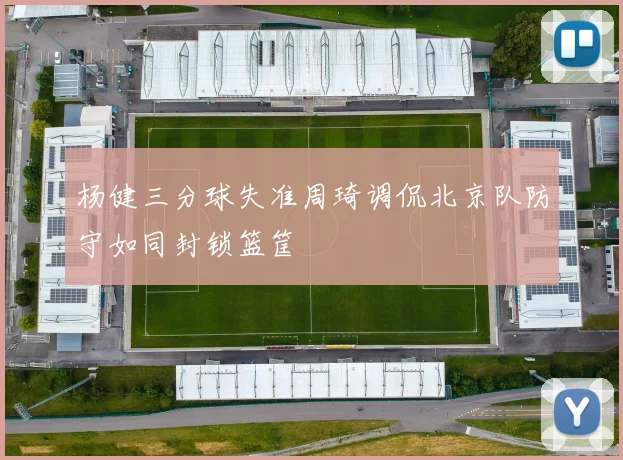 杨健三分球失准周琦调侃北京队防守如同封锁篮筐