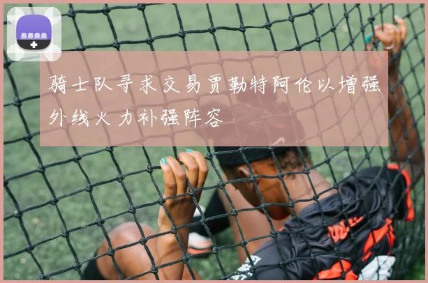 骑士队寻求交易贾勒特阿伦以增强外线火力补强阵容