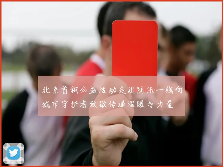 北京首钢公益活动走进防汛一线向城市守护者致敬传递温暖与力量