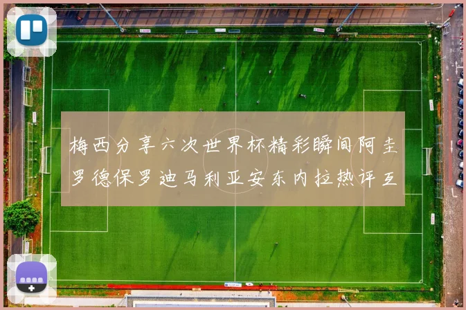 梅西分享六次世界杯精彩瞬间阿圭罗德保罗迪马利亚安东内拉热评互动