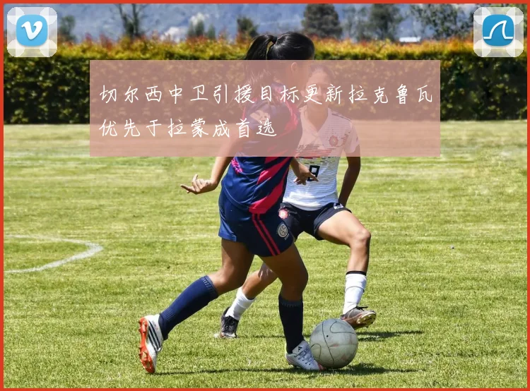 切尔西中卫引援目标更新拉克鲁瓦优先于拉蒙成首选