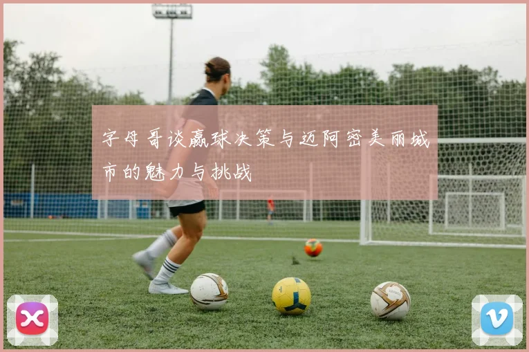 字母哥谈赢球决策与迈阿密美丽城市的魅力与挑战