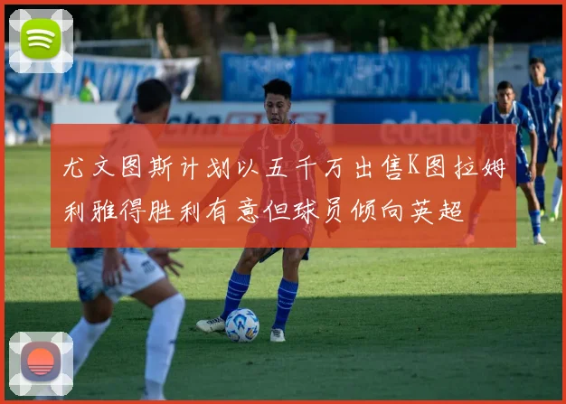 尤文图斯计划以五千万出售K图拉姆利雅得胜利有意但球员倾向英超