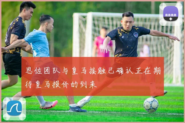 恩佐团队与皇马接触已确认正在期待皇马报价的到来